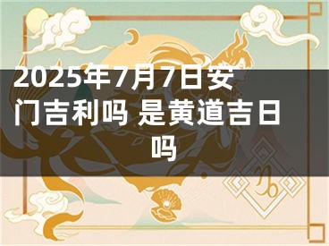 2025年7月7日安门吉利吗 是黄道吉日吗