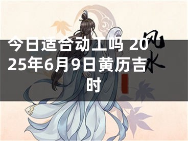 今日适合动工吗 2025年6月9日黄历吉时