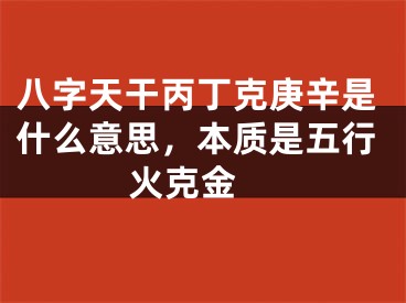 八字天干丙丁克庚辛是什么意思，本质是五行火克金 