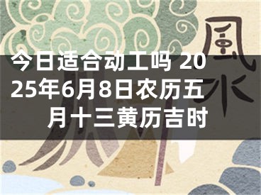 今日适合动工吗 2025年6月8日农历五月十三黄历吉时