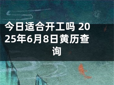 今日适合开工吗 2025年6月8日黄历查询