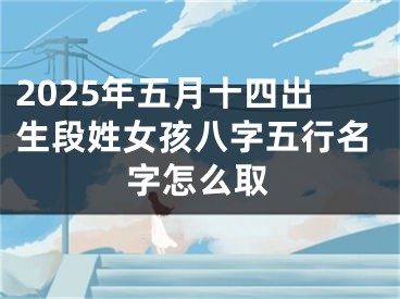 2025年五月十四出生段姓女孩八字五行名字怎么取