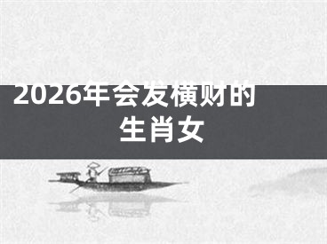 2026年会发横财的生肖女