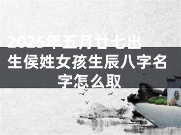 2025年五月廿七出生侯姓女孩生辰八字名字怎么取