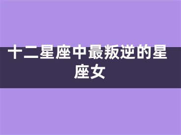 十二星座中最叛逆的星座女