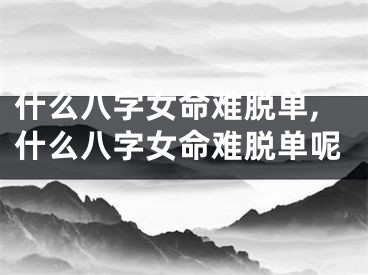 什么八字女命难脱单,什么八字女命难脱单呢