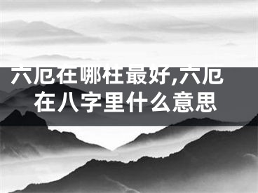 六厄在哪柱最好,六厄在八字里什么意思