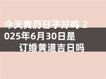 今天黄历日子好吗 2025年6月30日是订婚黄道吉日吗