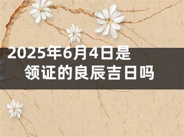 2025年6月4日是领证的良辰吉日吗