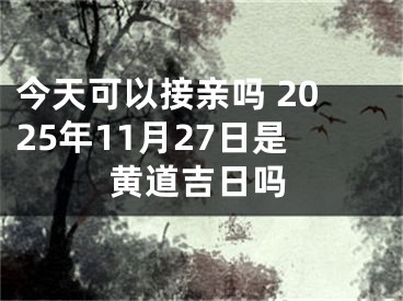 今天可以接亲吗 2025年11月27日是黄道吉日吗