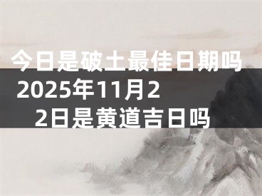 今日是破土最佳日期吗 2025年11月22日是黄道吉日吗