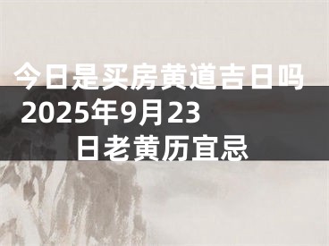 今日是买房黄道吉日吗 2025年9月23日老黄历宜忌
