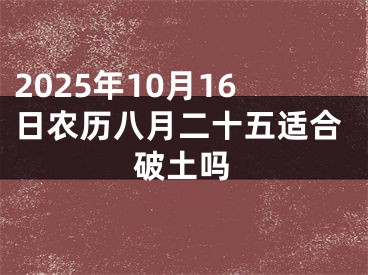 2025年10月16日农历八月二十五适合破土吗