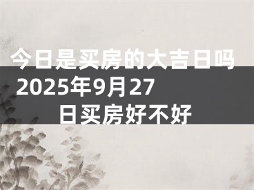 今日是买房的大吉日吗 2025年9月27日买房好不好