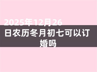 2025年12月26日农历冬月初七可以订婚吗
