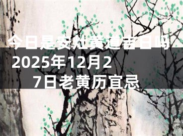 今日是安灶黄道吉日吗 2025年12月27日老黄历宜忌