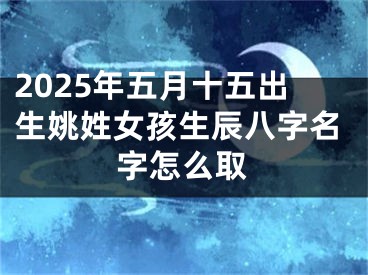 2025年五月十五出生姚姓女孩生辰八字名字怎么取