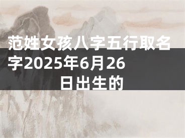 范姓女孩八字五行取名字2025年6月26日出生的