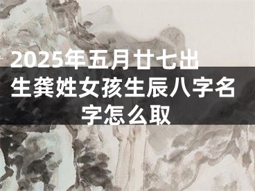 2025年五月廿七出生龚姓女孩生辰八字名字怎么取