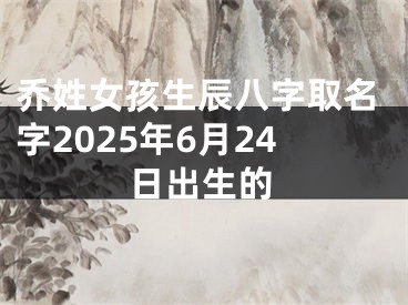 乔姓女孩生辰八字取名字2025年6月24日出生的