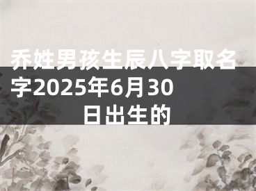 乔姓男孩生辰八字取名字2025年6月30日出生的
