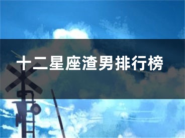 十二星座渣男排行榜