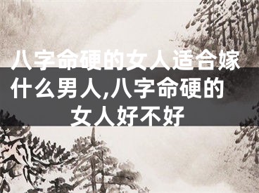 八字命硬的女人适合嫁什么男人,八字命硬的女人好不好