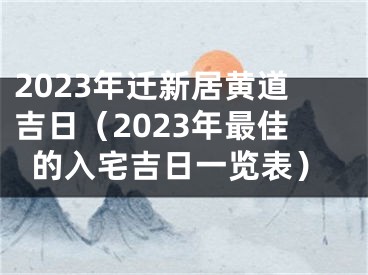 2023年迁新居黄道吉日（2023年最佳的入宅吉日一览表）