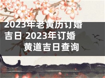 2023年老黄历订婚吉日 2023年订婚黄道吉日查询
