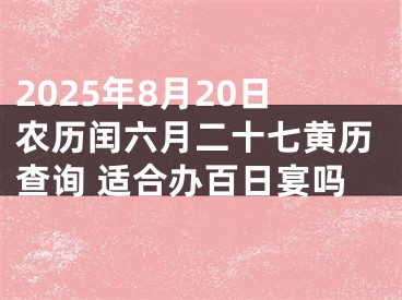 2025年8月20日农历闰六月二十七黄历查询 适合办百日宴吗
