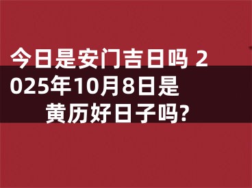 今日是安门吉日吗 2025年10月8日是黄历好日子吗?