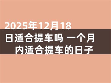 2025年12月18日适合提车吗 一个月内适合提车的日子