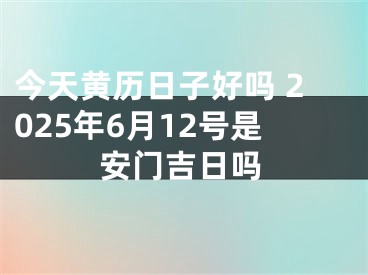 今天黄历日子好吗 2025年6月12号是安门吉日吗