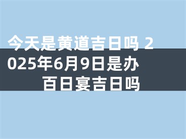 今天是黄道吉日吗 2025年6月9日是办百日宴吉日吗