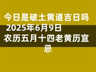 今日是破土黄道吉日吗 2025年6月9日农历五月十四老黄历宜忌