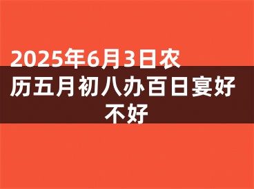 2025年6月3日农历五月初八办百日宴好不好