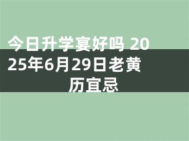 今日升学宴好吗 2025年6月29日老黄历宜忌