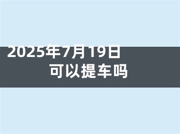 2025年7月19日可以提车吗