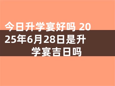 今日升学宴好吗 2025年6月28日是升学宴吉日吗
