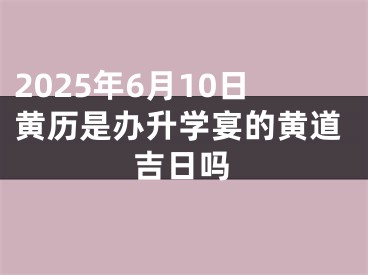 2025年6月10日黄历是办升学宴的黄道吉日吗