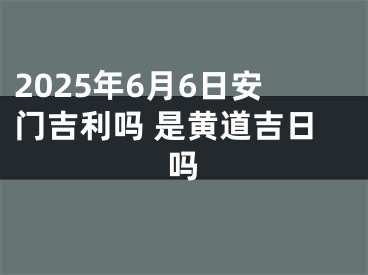 2025年6月6日安门吉利吗 是黄道吉日吗