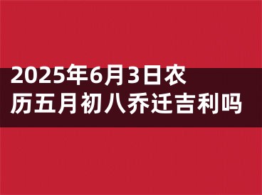 2025年6月3日农历五月初八乔迁吉利吗