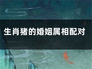 生肖猪的婚姻属相配对