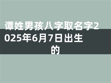 谭姓男孩八字取名字2025年6月7日出生的