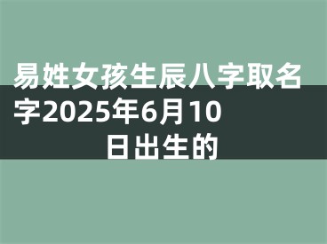 易姓女孩生辰八字取名字2025年6月10日出生的