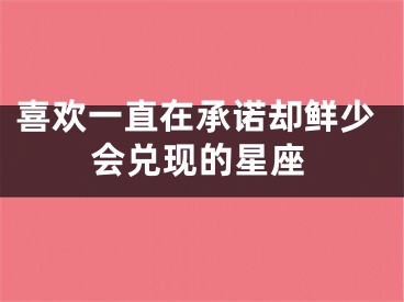 喜欢一直在承诺却鲜少会兑现的星座