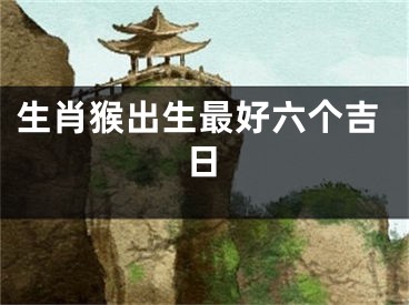 生肖猴出生最好六个吉日