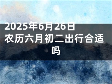 2025年6月26日农历六月初二出行合适吗