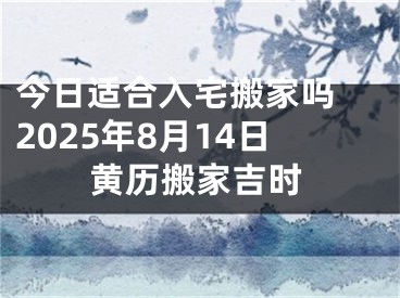 今日适合入宅搬家吗 2025年8月14日黄历搬家吉时