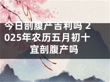 今日剖腹产吉利吗 2025年农历五月初十宜剖腹产吗